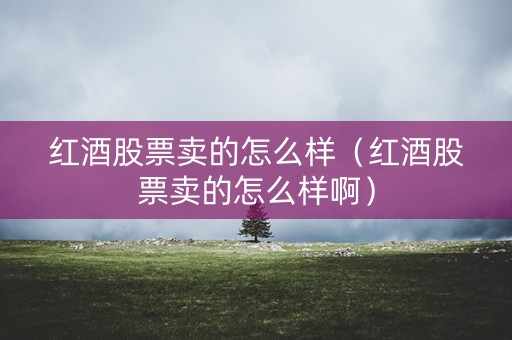红酒股票卖的怎么样（红酒股票卖的怎么样啊）