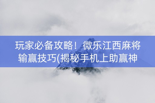 玩家必备攻略！微乐江西麻将输赢技巧(揭秘手机上助赢神器)