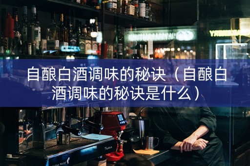 自酿白酒调味的秘诀（自酿白酒调味的秘诀是什么）