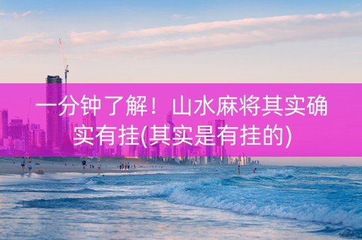 一分钟了解！山水麻将其实确实有挂(其实是有挂的)