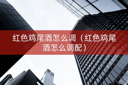 详细阅读:红色鸡尾酒怎么调(红色鸡尾酒怎么调配) 红色鸡尾酒怎么调(红色鸡尾酒怎么调配)