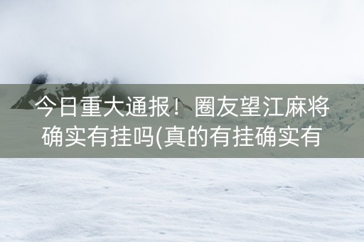 今日重大通报！圈友望江麻将确实有挂吗(真的有挂确实有挂)