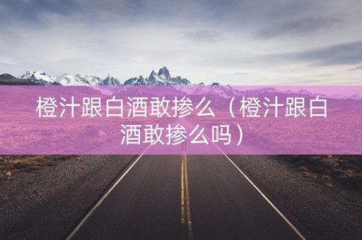 橙汁跟白酒敢掺么（橙汁跟白酒敢掺么吗）
