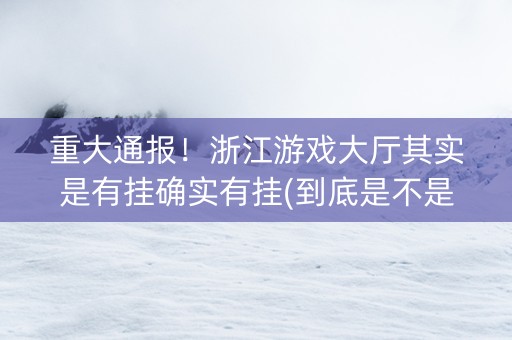重大通报！浙江游戏大厅其实是有挂确实有挂(到底是不是有挂)