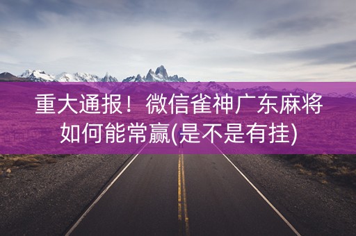 重大通报！微信雀神广东麻将如何能常赢(是不是有挂)
