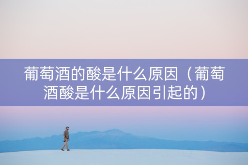详细阅读:葡萄酒的酸是什么原因(葡萄酒酸是什么原因引起的) 葡萄酒的酸是什么原因(葡萄酒酸是什么原因引起的)