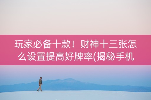 玩家必备十款！财神十三张怎么设置提高好牌率(揭秘手机上系统发好牌)