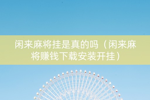闲来麻将挂是真的吗（闲来麻将赚钱下载安装开挂）