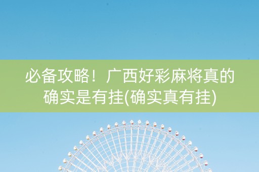 必备攻略！广西好彩麻将真的确实是有挂(确实真有挂)