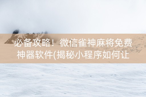必备攻略！微信雀神麻将免费神器软件(揭秘小程序如何让牌变好)
