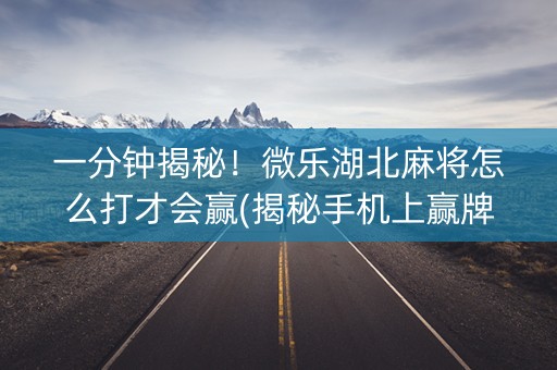 一分钟揭秘！微乐湖北麻将怎么打才会赢(揭秘手机上赢牌的技巧)