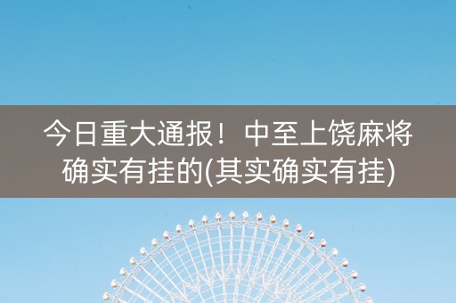 今日重大通报！中至上饶麻将确实有挂的(其实确实有挂)