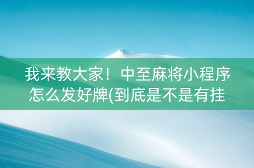 我来教大家！中至麻将小程序怎么发好牌(到底是不是有挂)
