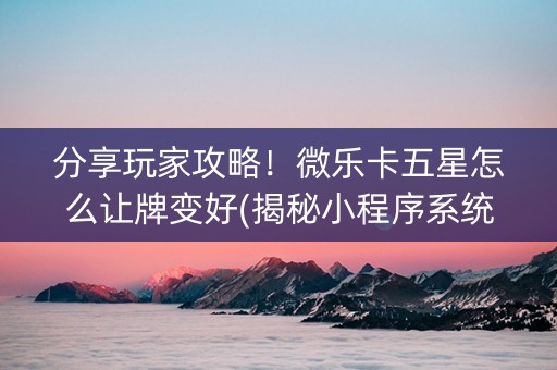 分享玩家攻略！微乐卡五星怎么让牌变好(揭秘小程序系统发好牌)