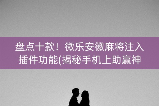 盘点十款！微乐安徽麻将注入插件功能(揭秘手机上助赢神器)