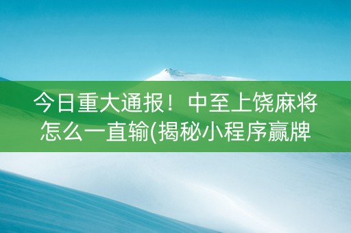 今日重大通报！中至上饶麻将怎么一直输(揭秘小程序赢牌技巧)