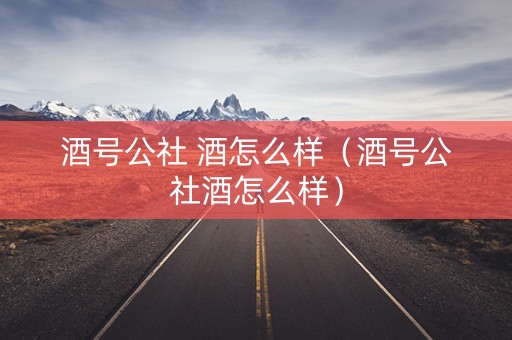 酒号公社 酒怎么样（酒号公社酒怎么样）