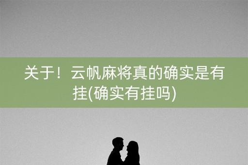 关于！云帆麻将真的确实是有挂(确实有挂吗)