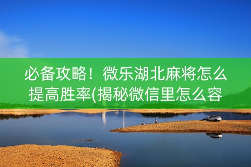 必备攻略！微乐湖北麻将怎么提高胜率(揭秘微信里怎么容易赢)