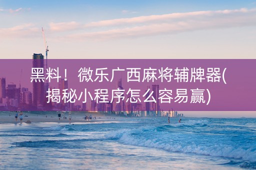 黑料！微乐广西麻将辅牌器(揭秘小程序怎么容易赢)
