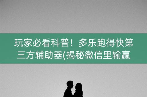 玩家必看科普！多乐跑得快第三方辅助器(揭秘微信里输赢规律)