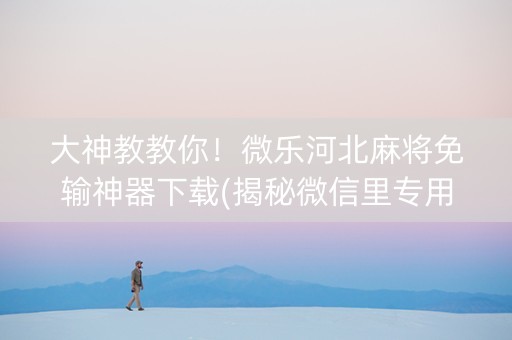 大神教教你！微乐河北麻将免输神器下载(揭秘微信里专用神器)