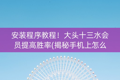 安装程序教程！大头十三水会员提高胜率(揭秘手机上怎么容易赢)