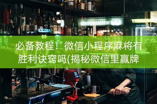 必备教程！微信小程序麻将有胜利诀窍吗(揭秘微信里赢牌的技巧)