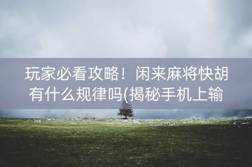 玩家必看攻略！闲来麻将快胡有什么规律吗(揭秘手机上输赢技巧)