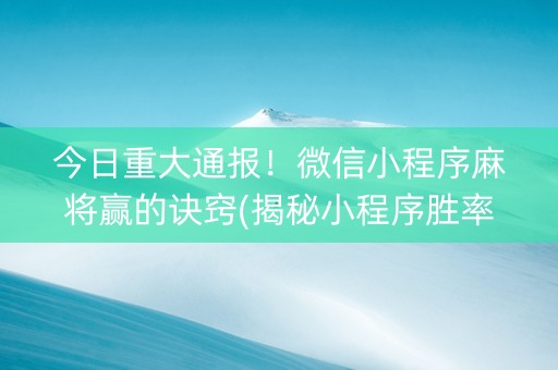 今日重大通报！微信小程序麻将赢的诀窍(揭秘小程序胜率到哪调)
