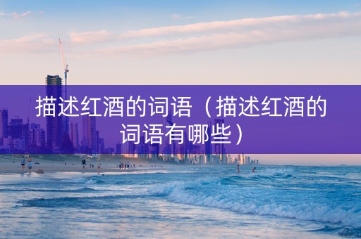 描述红酒的词语（描述红酒的词语有哪些）