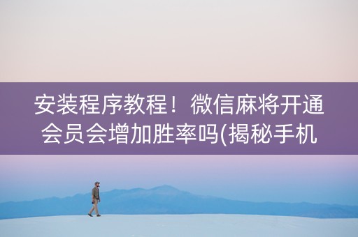安装程序教程！微信麻将开通会员会增加胜率吗(揭秘手机上助赢神器购买)