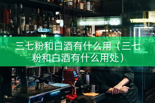 三七粉和白酒有什么用（三七粉和白酒有什么用处）
