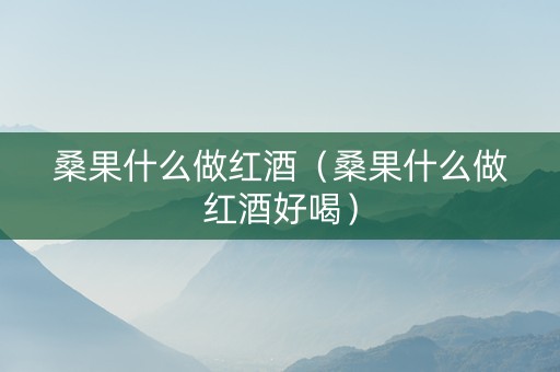 详细阅读:桑果什么做红酒(桑果什么做红酒好喝) 桑果什么做红酒(桑果什么做红酒好喝)