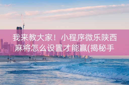 我来教大家！小程序微乐陕西麻将怎么设置才能赢(揭秘手机上如何让牌变好)