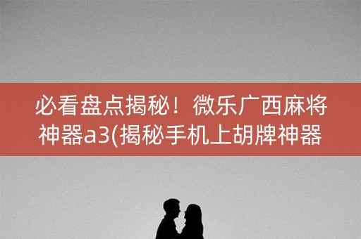 必看盘点揭秘！微乐广西麻将神器a3(揭秘手机上胡牌神器)
