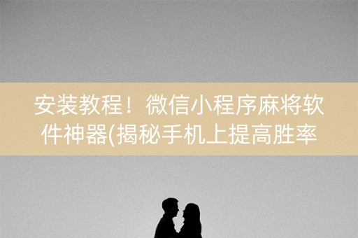 安装教程！微信小程序麻将软件神器(揭秘手机上提高胜率)