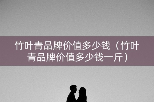 详细阅读:竹叶青品牌价值多少钱(竹叶青品牌价值多少钱一斤) 竹叶青品牌价值多少钱(竹叶青品牌价值多少钱一斤)