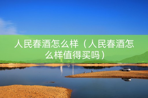 详细阅读:人民春酒怎么样(人民春酒怎么样值得买吗) 人民春酒怎么样(人民春酒怎么样值得买吗)