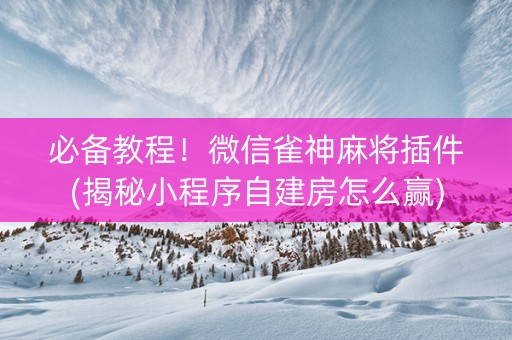 必备教程！微信雀神麻将插件(揭秘小程序自建房怎么赢)