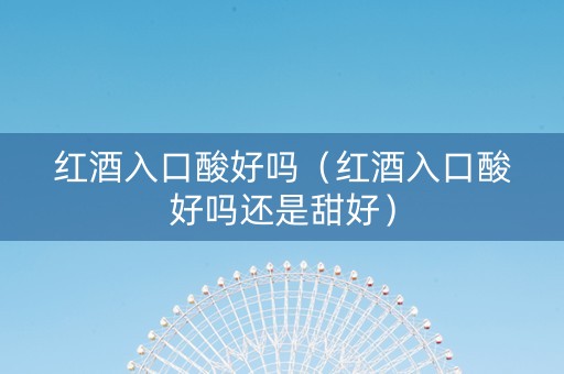 红酒入口酸好吗（红酒入口酸好吗还是甜好）