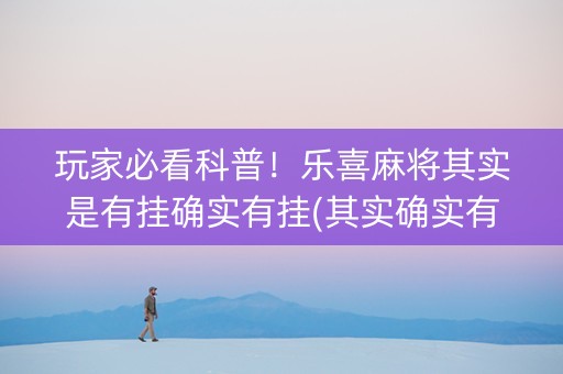 玩家必看科普！乐喜麻将其实是有挂确实有挂(其实确实有挂)