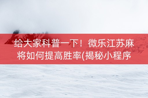 给大家科普一下！微乐江苏麻将如何提高胜率(揭秘小程序输赢技巧)