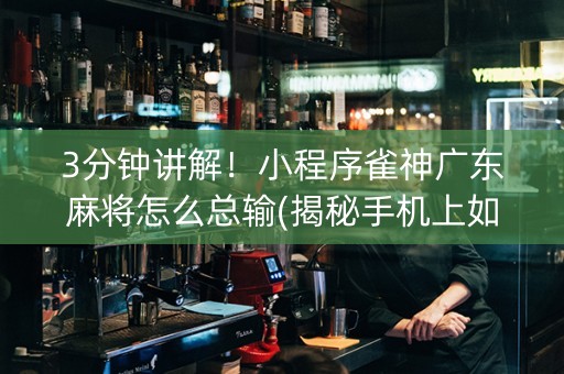 3分钟讲解！小程序雀神广东麻将怎么总输(揭秘手机上如何让牌变好)