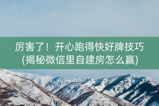 厉害了！开心跑得快好牌技巧(揭秘微信里自建房怎么赢)