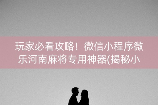 玩家必看攻略！微信小程序微乐河南麻将专用神器(揭秘小程序辅牌器)