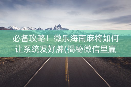 必备攻略！微乐海南麻将如何让系统发好牌(揭秘微信里赢牌技巧)