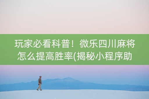 玩家必看科普！微乐四川麻将怎么提高胜率(揭秘小程序助攻神器)