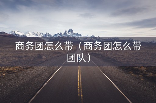 详细阅读:商务团怎么带(商务团怎么带团队) 商务团怎么带(商务团怎么带团队)