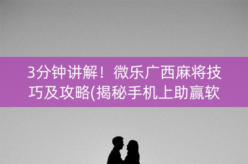 3分钟讲解！微乐广西麻将技巧及攻略(揭秘手机上助赢软件)